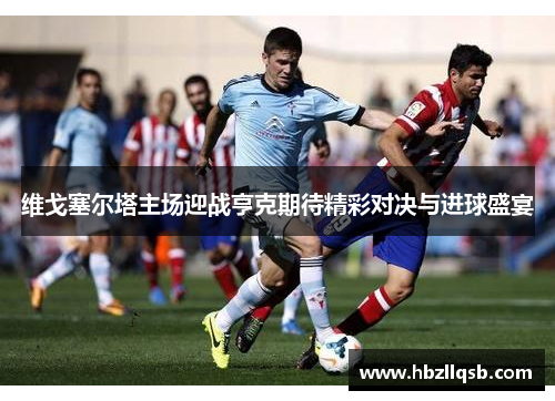 维戈塞尔塔主场迎战亨克期待精彩对决与进球盛宴