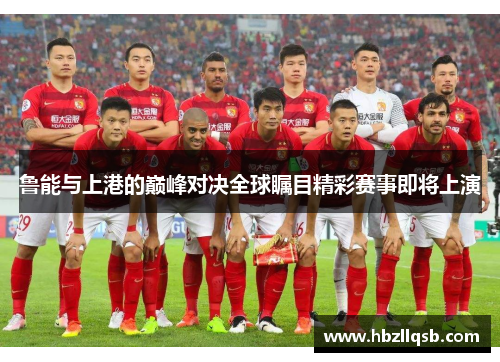 鲁能与上港的巅峰对决全球瞩目精彩赛事即将上演