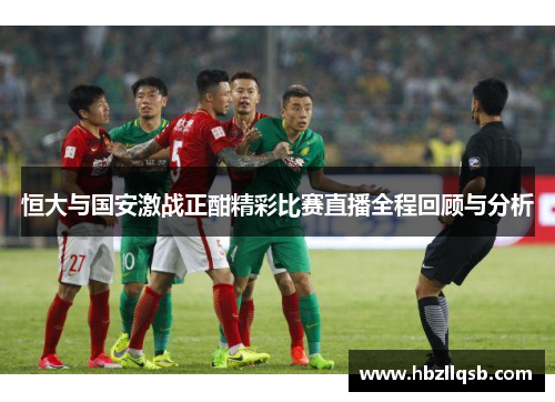 恒大与国安激战正酣精彩比赛直播全程回顾与分析